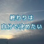 「終わり」を自分自身で決められる人生を歩んでいきたい